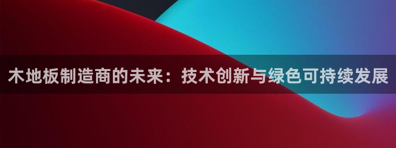 雷速没有指数选项了的原因：木地板制造商的未来：技术创新与绿色可持续发展