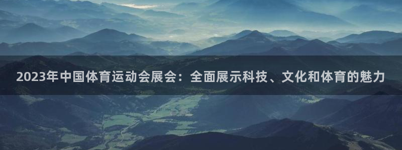 关键词：2023年中国体育运动会展会：全面展示科技、文化和体育的魅力